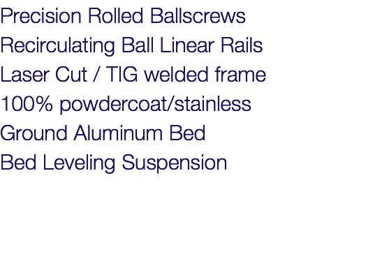 Precision Rolled Ballscrews Recirculating Ball Linear Rails Laser Cut / TIG welded frame 100% powdercoat/stainless Ground Aluminum Bed Bed Leveling Suspension