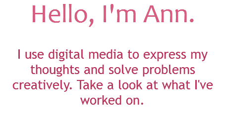 Hello, I'm Ann. I use digital media to express my thoughts and solve problems creatively. Take a look at what I've worked on.