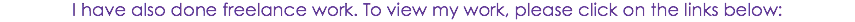 I have also done freelance work. To view my work, please click on the links below: