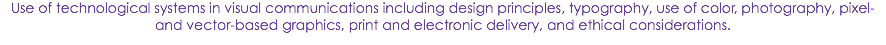 Use of technological systems in visual communications including design principles, typography, use of color, photography, pixel- and vector-based graphics, print and electronic delivery, and ethical considerations.
