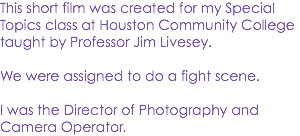 This short film was created for my Special Topics class at Houston Community College taught by Professor Jim Livesey. We were assigned to do a fight scene. I was the Director of Photography and Camera Operator. 