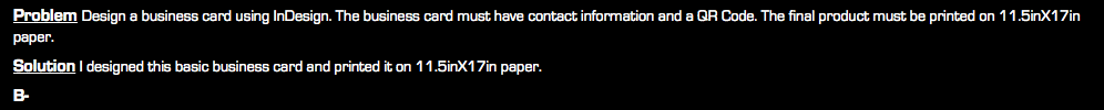 Problem Design a business card using InDesign. The business card must have contact information and a QR Code. The final product must be printed on 11.5inX17in paper. Solution I designed this basic business card and printed it on 11.5inX17in paper. B-