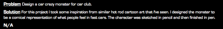 Problem Design a car crazy monster for car club. Solution For this project I took some inspiration from similar hot rod cartoon art that I've seen. I designed the monster to be a comical representation of what people feel in fast cars. The character was sketched in pencil and then finished in pen. N/A