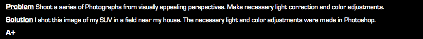 Problem Shoot a series of Photographs from visually appealing perspectives. Make necessary light correction and color adjustments. Solution I shot this image of my SUV in a field near my house. The necessary light and color adjustments were made in Photoshop. A+