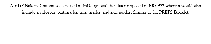A VDP Bakery Coupon was created in InDesign and then later imposed in PREPS7 where it would also include a colorbar, text marks, trim marks, and side guides. Similar to the PREPS Booklet.