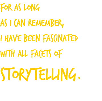 For as long as I can remember, I have been fascinated with all facets of storytelling. 